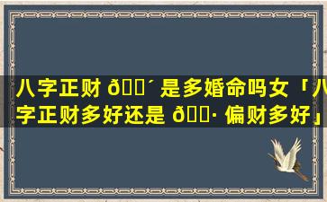 八字正财 🌴 是多婚命吗女「八字正财多好还是 🕷 偏财多好」